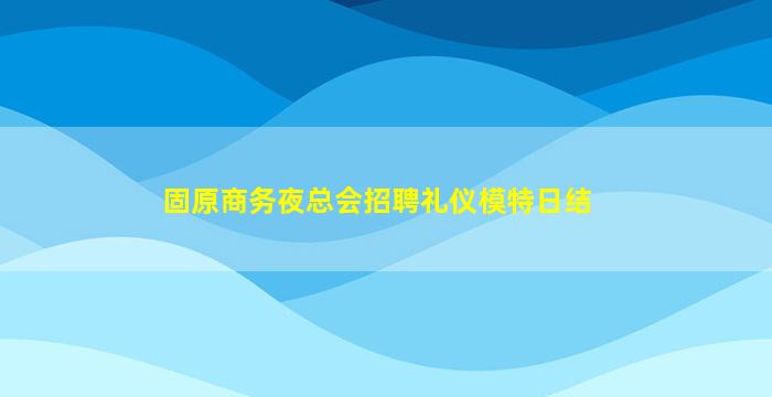 固原商务夜总会招聘礼仪模特日结